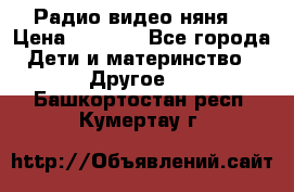 Радио видео няня  › Цена ­ 4 500 - Все города Дети и материнство » Другое   . Башкортостан респ.,Кумертау г.